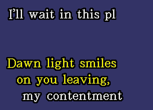 1,11 wait in this p1

Dawn light smiles
on you leaving,
my contentment