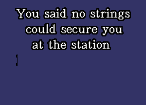 You said no strings
could secure you
at the station