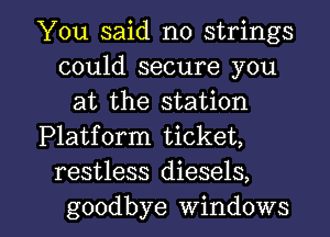 You said no strings
could secure you
at the station
Platform ticket,
restless diesels,

goodbye windows I