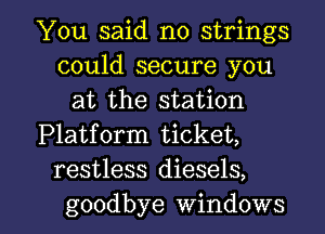 You said no strings
could secure you
at the station
Platform ticket,
restless diesels,

goodbye windows I