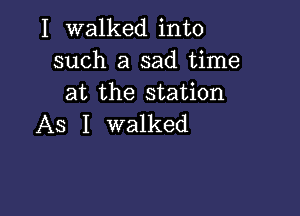 I walked into
such a sad time
at the station

As I walked