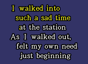 I walked into
such a sad time
at the station

AS I walked out,
felt my own need

just beginning I