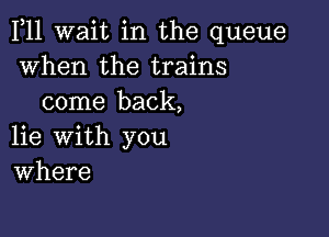 F11 wait in the queue
when the trains
come back,

lie with you
Where