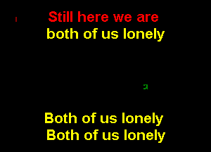 Still here we are
both of us lonely

SI

Both of us lonely
Both of us lonely
