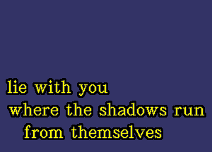 lie with you
Where the shadows run
from themselves