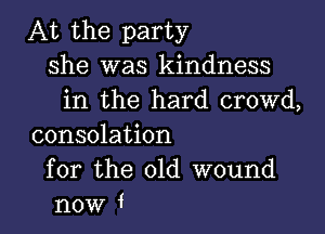 At the party
she was kindness
in the hard crowd,

consolation

for the 01d wound
now 1