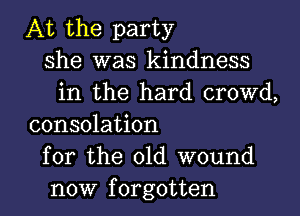 At the party
she was kindness
in the hard crowd,

consolation
for the 01d wound
now forgotten