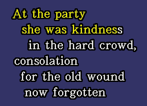 At the party
she was kindness
in the hard crowd,

consolation
for the 01d wound
now forgotten