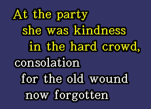 At the party
she was kindness
in the hard crowd,

consolation
for the 01d wound
now forgotten