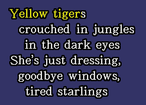 Yellow tigers
crouched in jungles
in the dark eyes
She,s just dressing,
goodbye Windows,
tired starlings