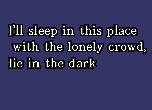 F11 sleep in this place
With the lonely crowd,

lie in the dark