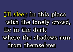 1,11 sleep in this place
With the lonely crowd,
lie in the dark

Where the shadows run
from themselves