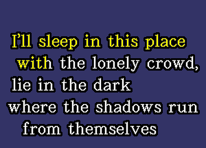 1,11 sleep in this place
With the lonely crowd,
lie in the dark

Where the shadows run
from themselves