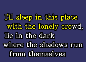 1,11 sleep in this place
With the lonely crowd,
lie in the dark

Where the shadows run
from themselves