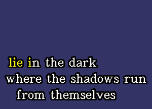 lie in the dark
Where the shadows run
from themselves