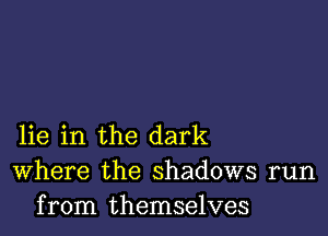 lie in the dark
Where the shadows run
from themselves