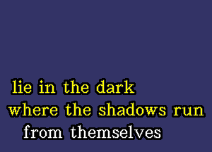 lie in the dark
Where the shadows run
from themselves