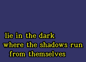 lie in the dark
Where the shadows run
from themselves