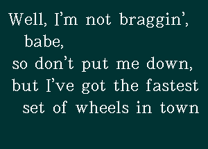 Well, Tm not braggim
babe,
so don,t put me down,

but Tve got the fastest
set of Wheels in town