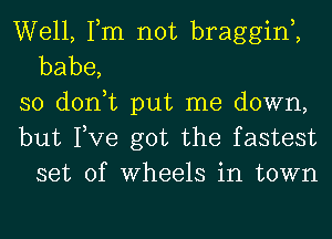 Well, Tm not braggim
babe,
so don,t put me down,

but Tve got the fastest
set of Wheels in town