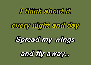I think about it

every night and day

Spread my wings

and fly away..