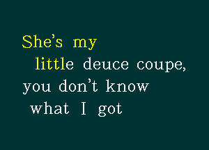 Sheis my
little deuce coupe,

you donWL know
What I got