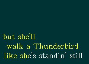 but she,ll
walk a Thunderbird
like she s standin, still