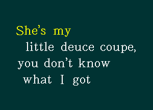 Sheis my
little deuce coupe,

you dont know
what I got