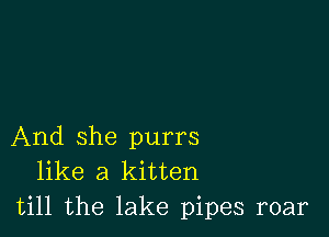 And she purrs
like a kitten

till the lake pipes roar