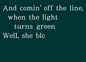 And (30min, off the line,
when the light

turns green

Well, she blo