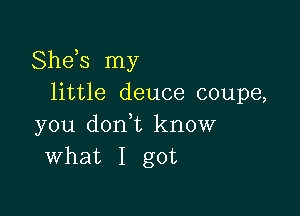 Sheis my
little deuce coupe,

you dont know
what I got