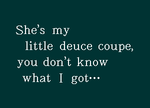 Sheis my
little deuce coupe,

you dont know
what I got-