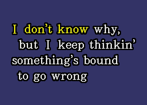 I d0n t know Why,
but I keep thinkin

somethings bound
to go wrong