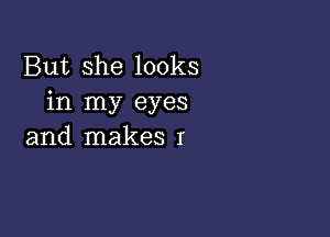 But she looks
in my eyes

and makes I