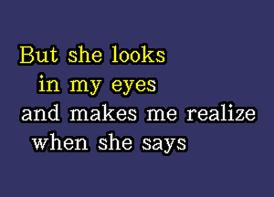 But she looks
in my eyes

and makes me realize
When she says