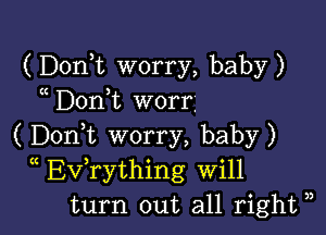 (Donk worry, baby)
Don,t worr,

( Doni worry, baby)
(( Evathing Will
turn out all right ),