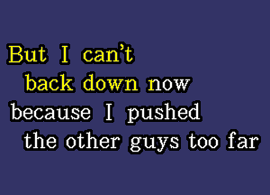 But I cank
back down now

because I pushed
the other guys too far