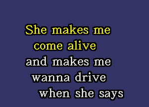 She makes me
come alive

and makes me
wanna drive
when she says