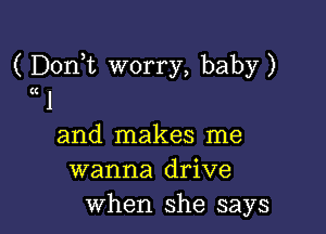 ( DonT worry, baby)
(K J

and makes me
wanna drive
when she says