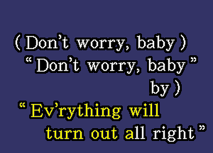 (Donk worry, baby)
Don,t worry, baby )

by)
(( Evathing Will
turn out all right ),