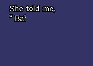 She told me,
(I Bal'