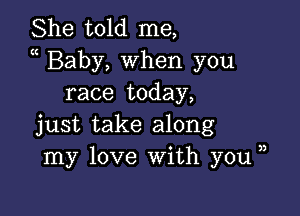 She told me,
a Baby, when you
race today,

just take along
my love With you,

3