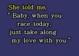 She told me,
a Baby, when you
race today,

just take along
my love With you,

3