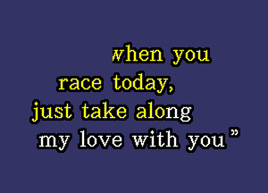 Nhen you
race today,

just take along
my love With you,

3