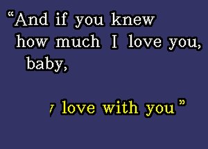 And if you knew

how much I love you,
baby,

3

7 love With you,