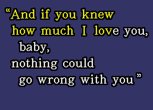 And if you knew

how much I love you,
baby,

nothing could
go wrong With you ))