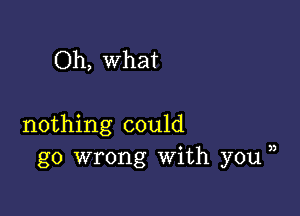 Oh, What

nothing could
go wrong With you ))