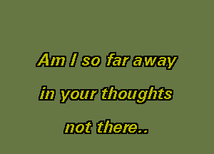 Am I so far away

in your thoughts

not there..