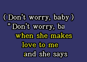 ( DonT worry, baby)
Don t worry, be

when she makes
love to me
and she says