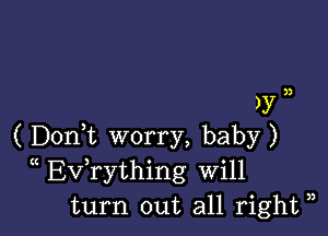 n
)y

( Doni worry, baby)
(( Evathing Will
turn out all right ),